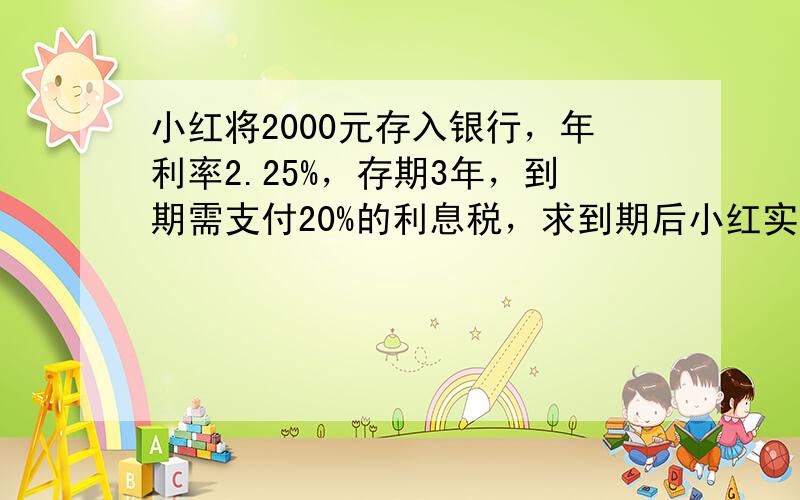 小红将2000元存入银行，年利率2.25%，存期3年，到期需支付20%的利息税，求到期后小红实际可拿到多少钱？