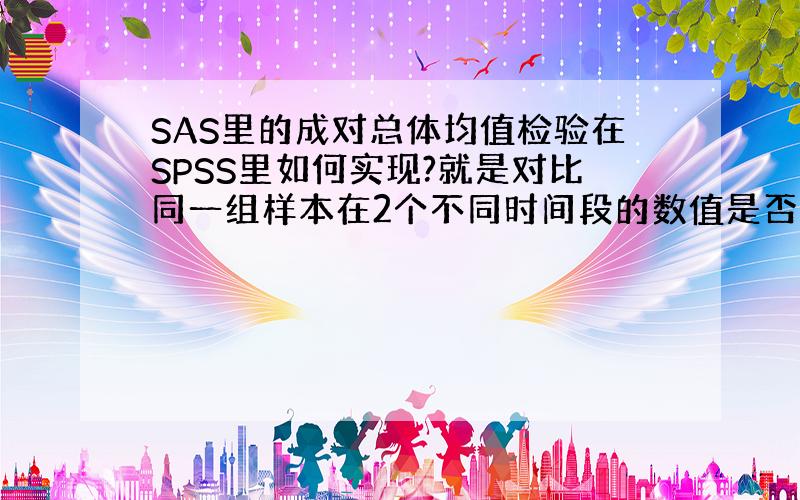 SAS里的成对总体均值检验在SPSS里如何实现?就是对比同一组样本在2个不同时间段的数值是否有显著差异～