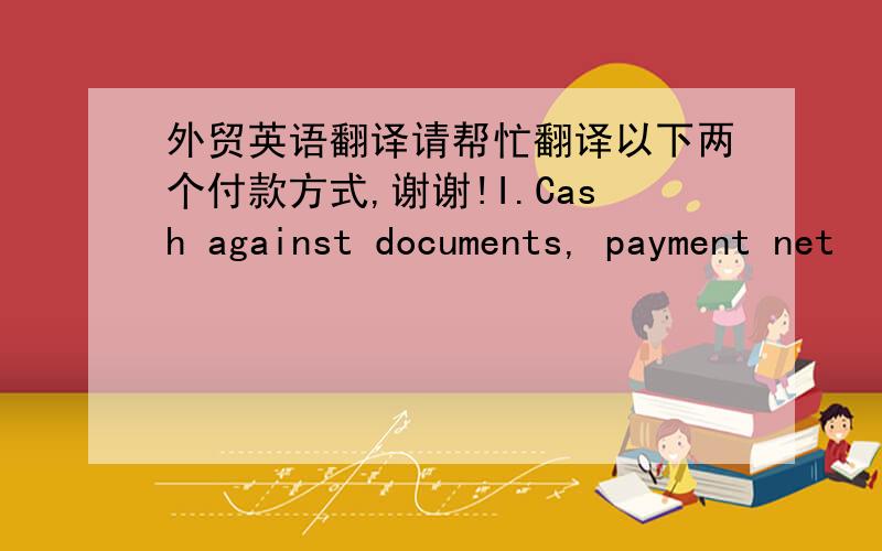 外贸英语翻译请帮忙翻译以下两个付款方式,谢谢!I.Cash against documents, payment net