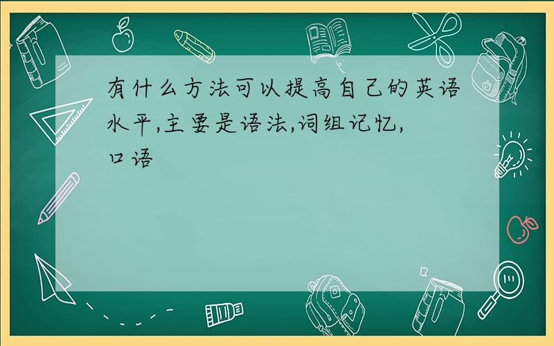 有什么方法可以提高自己的英语水平,主要是语法,词组记忆,口语