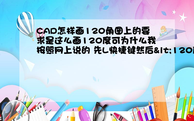 CAD怎样画120角图上的要求是这么画120度可为什么我按照网上说的 先L快捷键然后<120度,画出来的却是这样的