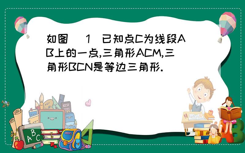 如图 (1)已知点C为线段AB上的一点,三角形ACM,三角形BCN是等边三角形.