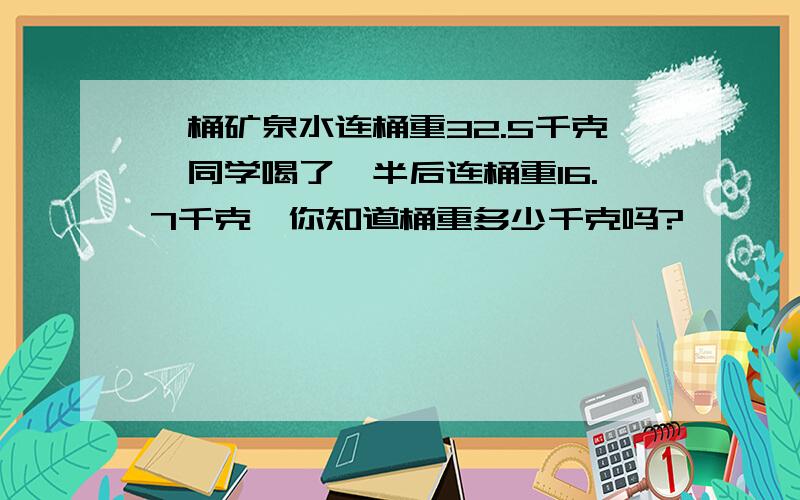 一桶矿泉水连桶重32.5千克,同学喝了一半后连桶重16.7千克,你知道桶重多少千克吗?