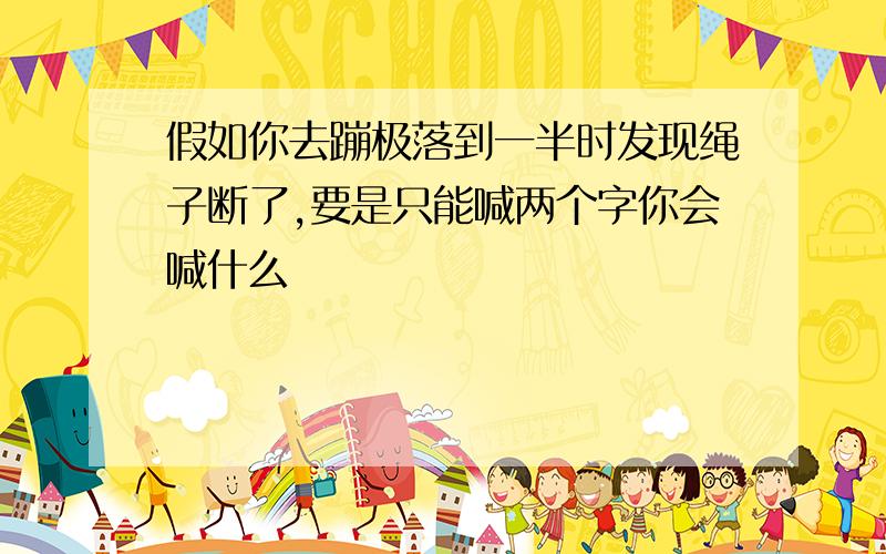 假如你去蹦极落到一半时发现绳子断了,要是只能喊两个字你会喊什么