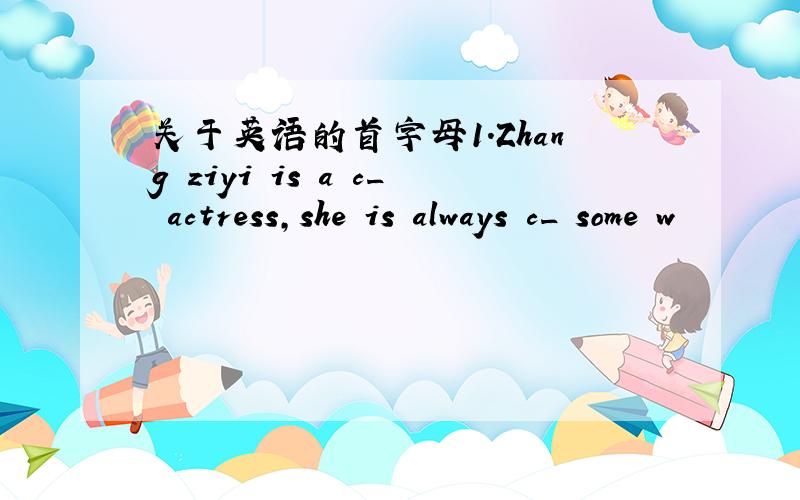 关于英语的首字母1.Zhang ziyi is a c_ actress,she is always c_ some w