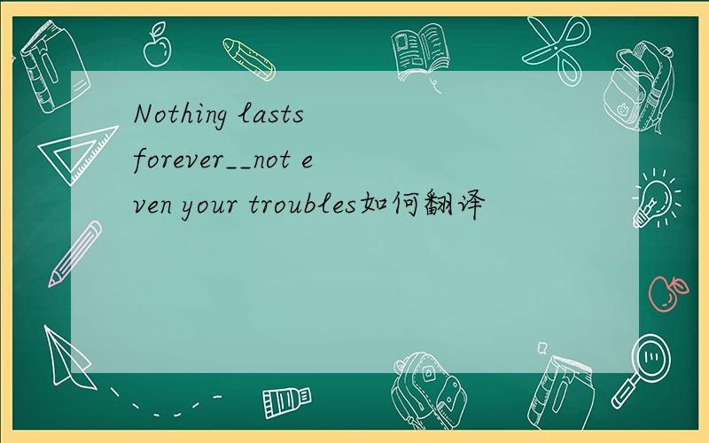 Nothing lasts forever__not even your troubles如何翻译