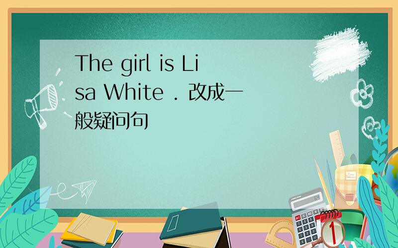 The girl is Lisa White . 改成一般疑问句