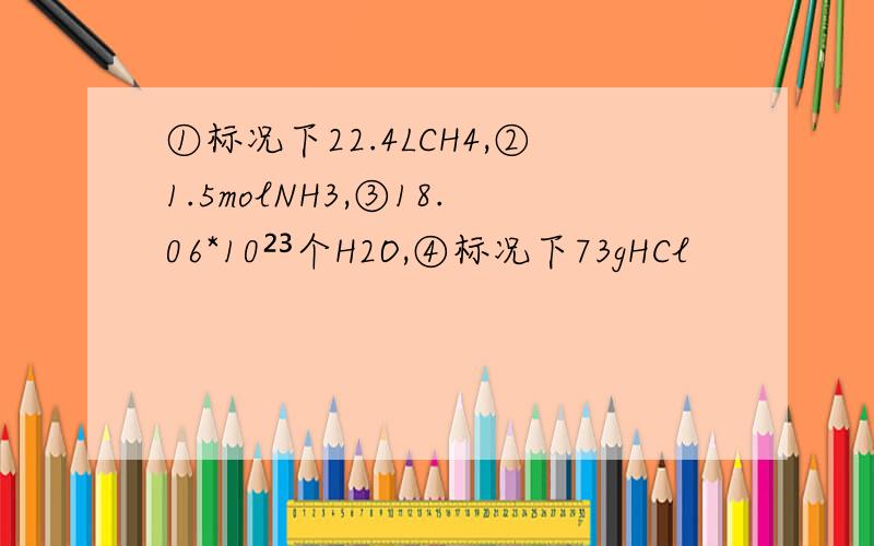 ①标况下22.4LCH4,②1.5molNH3,③18.06*10²³个H2O,④标况下73gHCl