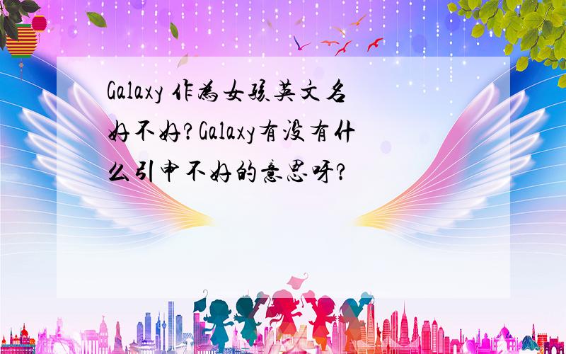 Galaxy 作为女孩英文名好不好?Galaxy有没有什么引申不好的意思呀?