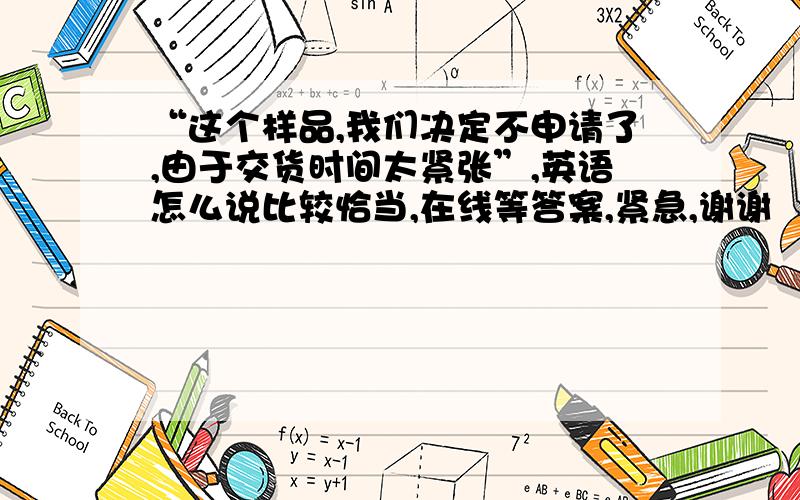 “这个样品,我们决定不申请了,由于交货时间太紧张”,英语怎么说比较恰当,在线等答案,紧急,谢谢