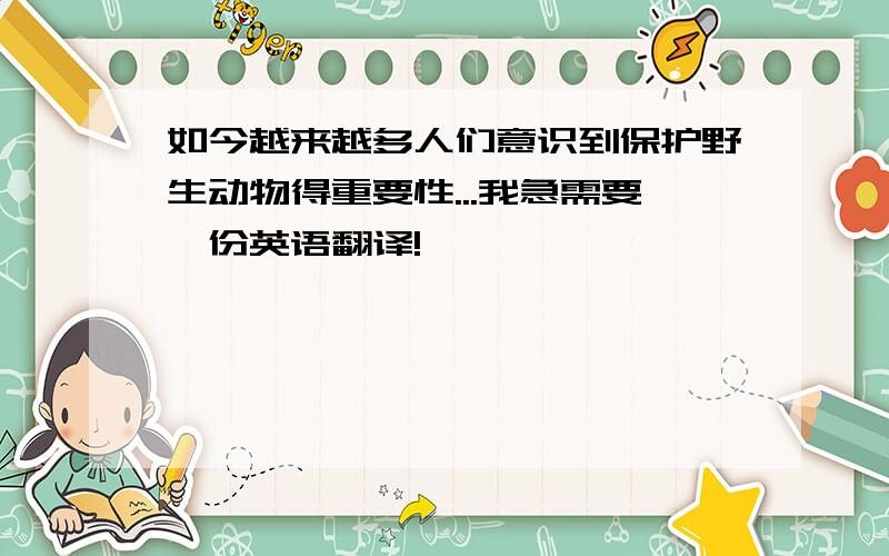 如今越来越多人们意识到保护野生动物得重要性...我急需要一份英语翻译!