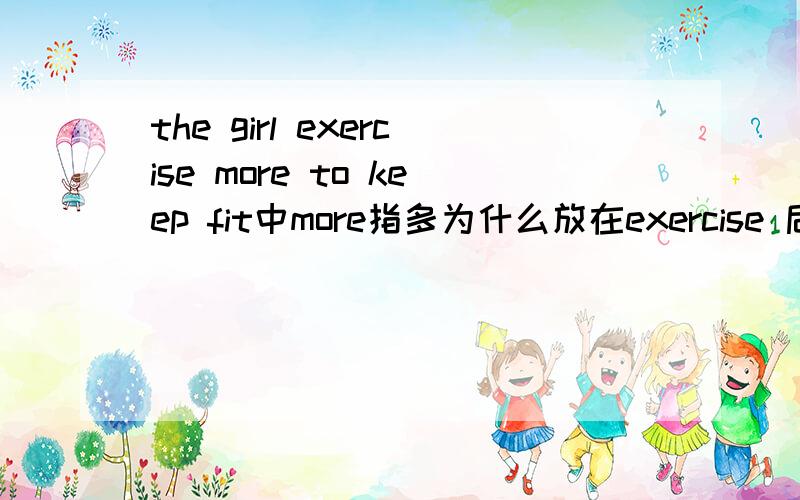 the girl exercise more to keep fit中more指多为什么放在exercise 后面?是什