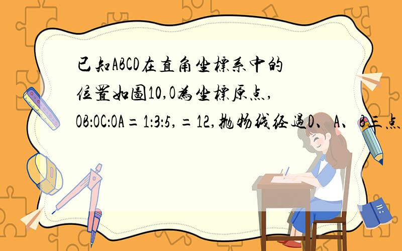 已知ABCD在直角坐标系中的位置如图10,O为坐标原点,OB：OC：OA=1：3：5,=12,抛物线经过D、A、B三点.