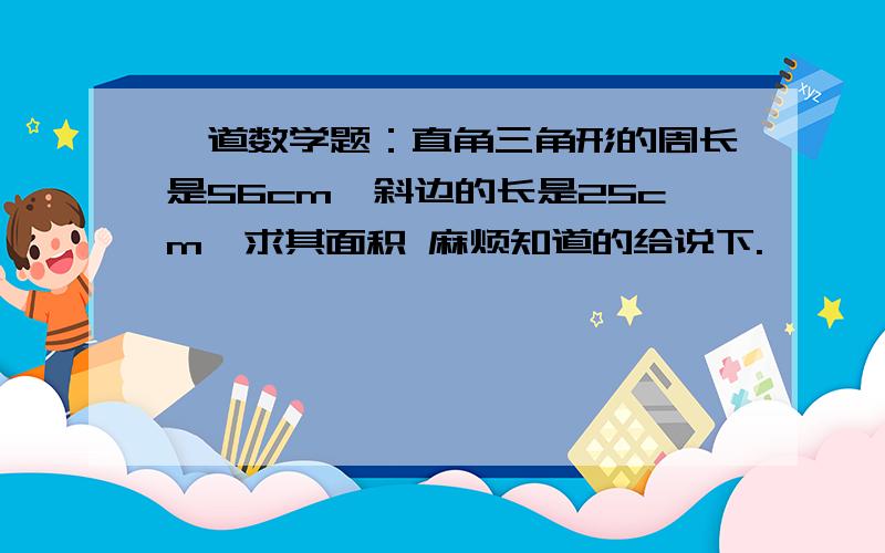 一道数学题：直角三角形的周长是56cm,斜边的长是25cm,求其面积 麻烦知道的给说下.