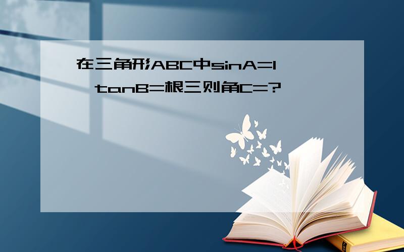 在三角形ABC中sinA=1,tanB=根三则角C=?