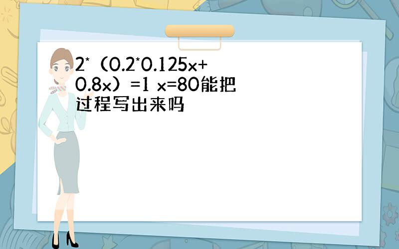 2*（0.2*0.125x+0.8x）=1 x=80能把过程写出来吗