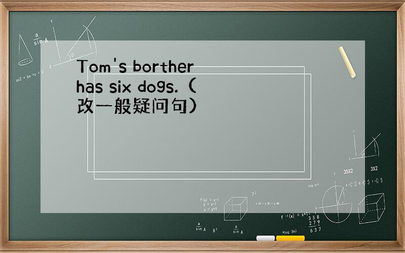 Tom's borther has six dogs.（改一般疑问句）