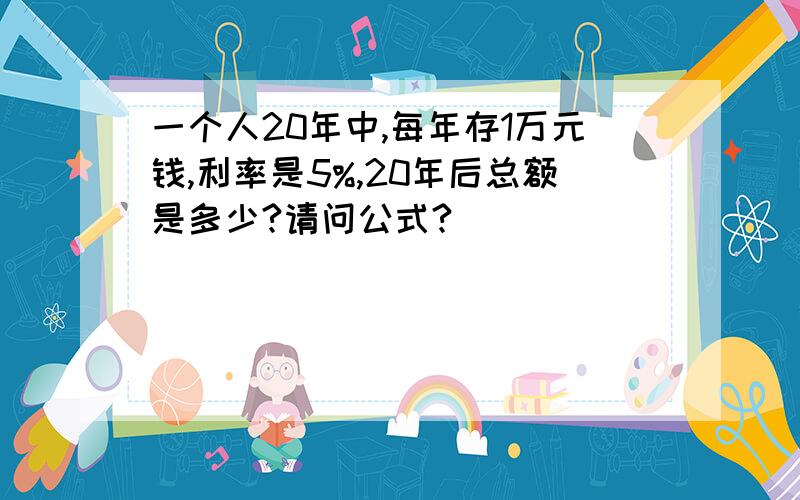 一个人20年中,每年存1万元钱,利率是5%,20年后总额是多少?请问公式?