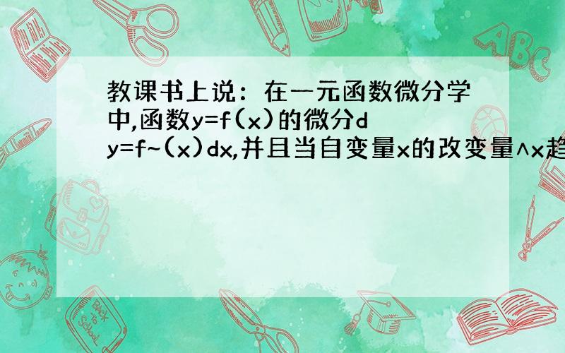 教课书上说：在一元函数微分学中,函数y=f(x)的微分dy=f~(x)dx,并且当自变量x的改变量∧x趋于0时函数相应的