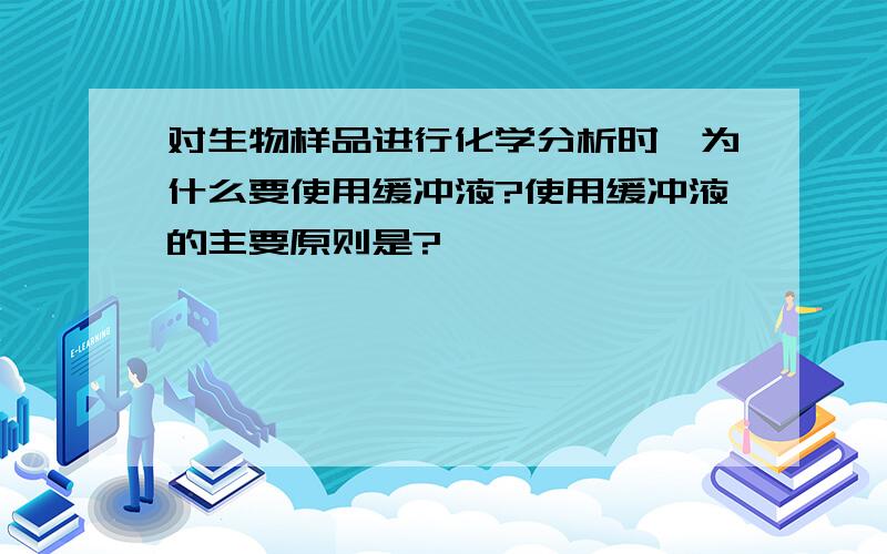 对生物样品进行化学分析时,为什么要使用缓冲液?使用缓冲液的主要原则是?