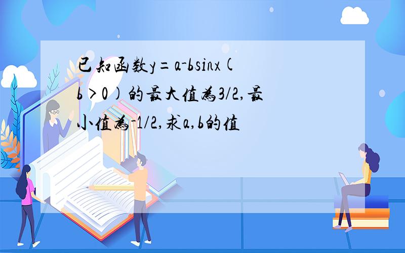 已知函数y=a-bsinx(b>0)的最大值为3/2,最小值为-1/2,求a,b的值