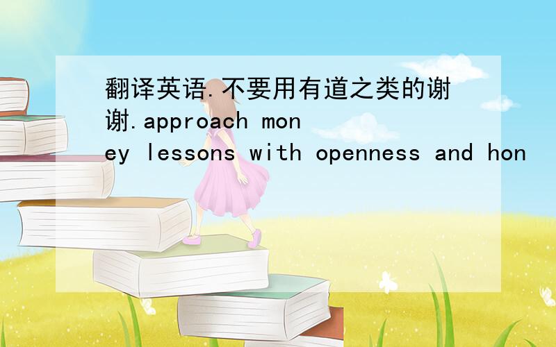 翻译英语.不要用有道之类的谢谢.approach money lessons with openness and hon