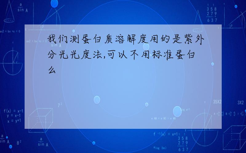 我们测蛋白质溶解度用的是紫外分光光度法,可以不用标准蛋白么