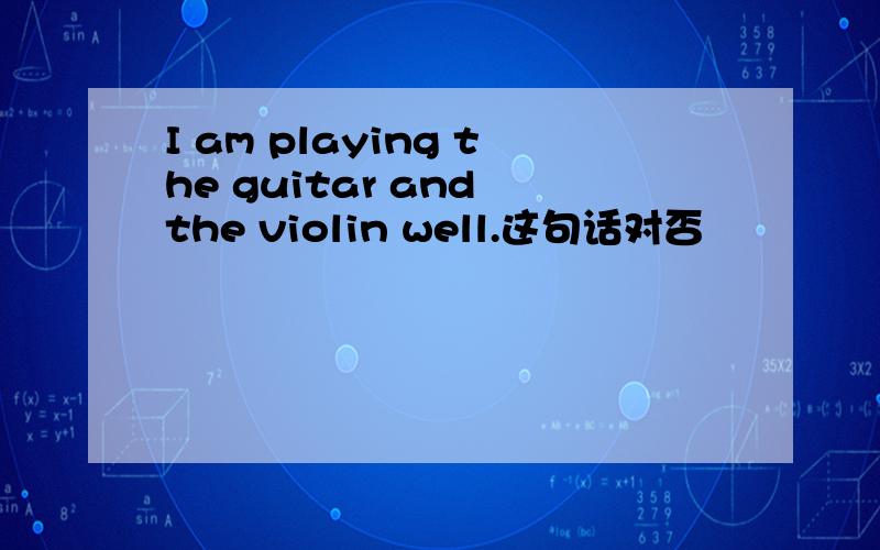 I am playing the guitar and the violin well.这句话对否