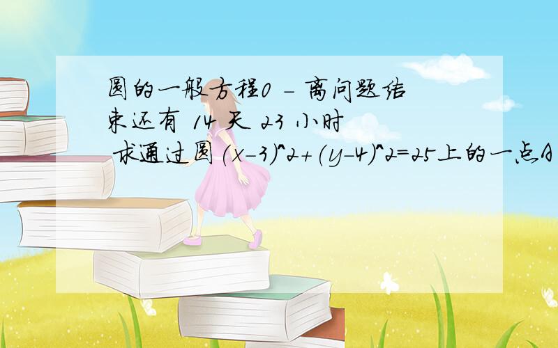 圆的一般方程0 - 离问题结束还有 14 天 23 小时 求通过圆(x-3)^2+(y-4)^2=25上的一点A（6,8