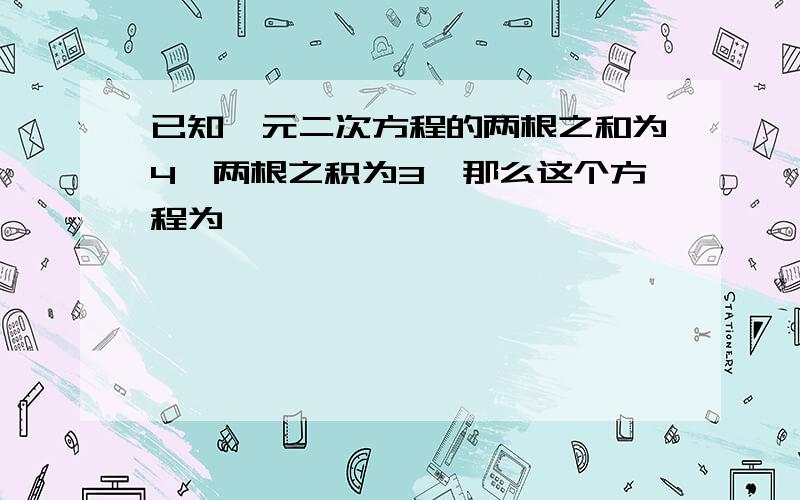 已知一元二次方程的两根之和为4,两根之积为3,那么这个方程为