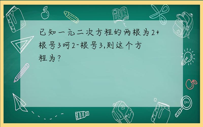 已知一元二次方程的两根为2+根号3呵2-根号3,则这个方程为?