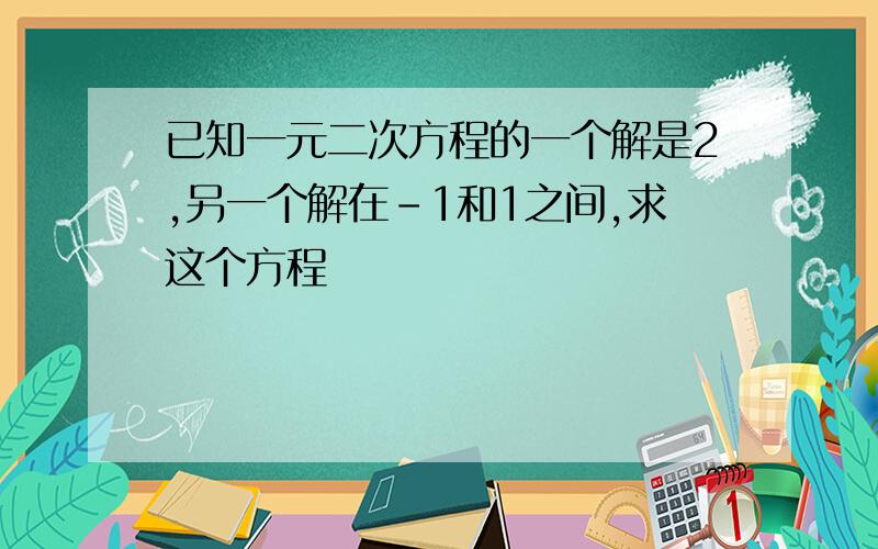 已知一元二次方程的一个解是2,另一个解在-1和1之间,求这个方程