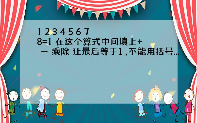 1 2 3 4 5 6 7 8=1 在这个算式中间填上+ — 乘除 让最后等于1 ,不能用括号...