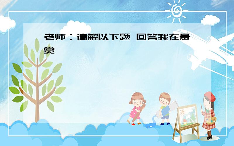 老师：请解以下题 回答我在悬赏