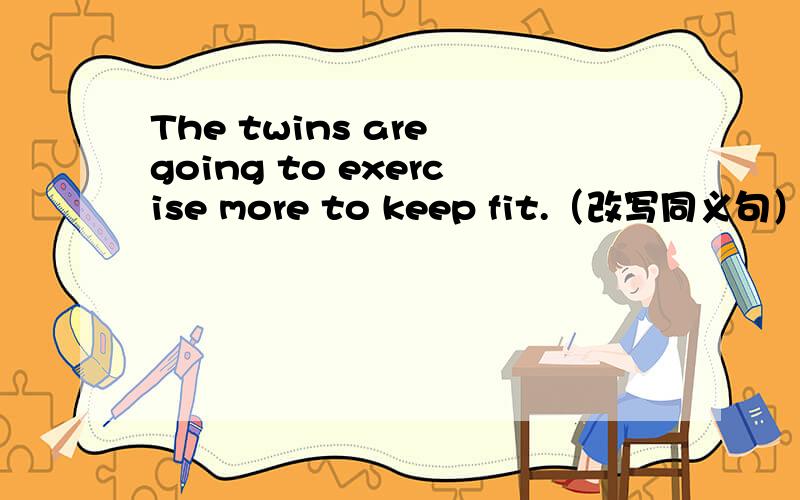 The twins are going to exercise more to keep fit.（改写同义句）