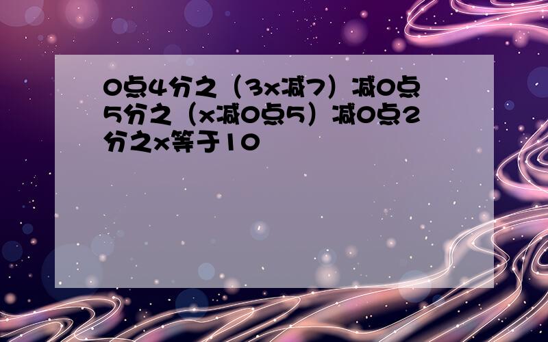 0点4分之（3x减7）减0点5分之（x减0点5）减0点2分之x等于10