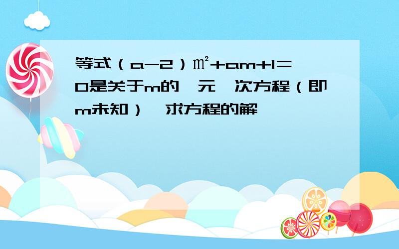 等式（a-2）㎡+am+1＝0是关于m的一元一次方程（即m未知）,求方程的解