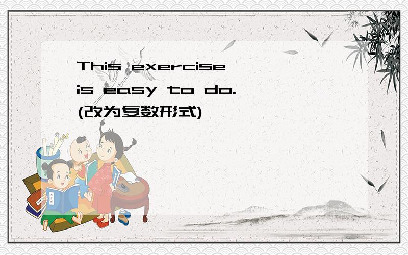 This exercise is easy to do.(改为复数形式)