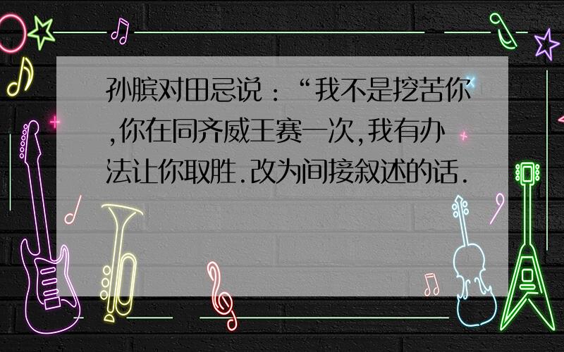 孙膑对田忌说：“我不是挖苦你,你在同齐威王赛一次,我有办法让你取胜.改为间接叙述的话.