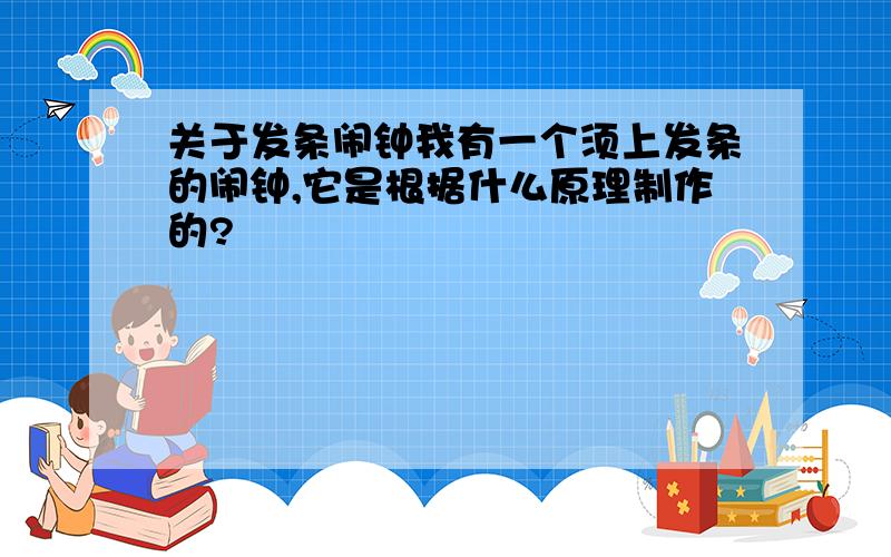 关于发条闹钟我有一个须上发条的闹钟,它是根据什么原理制作的?