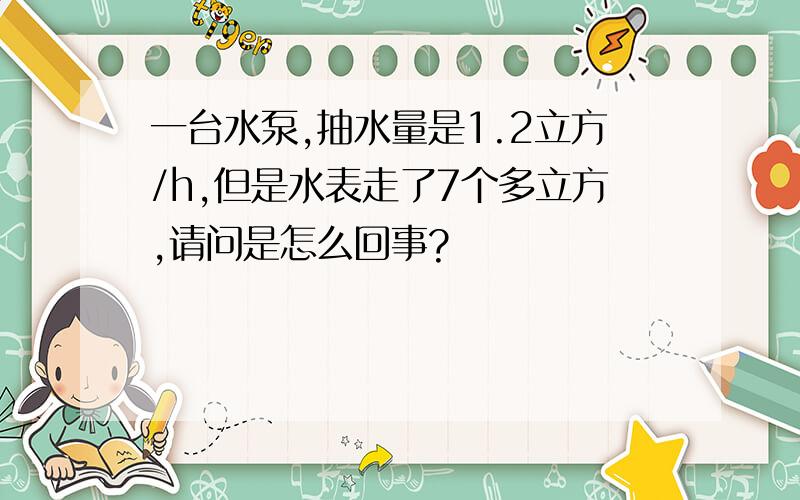 一台水泵,抽水量是1.2立方/h,但是水表走了7个多立方,请问是怎么回事?