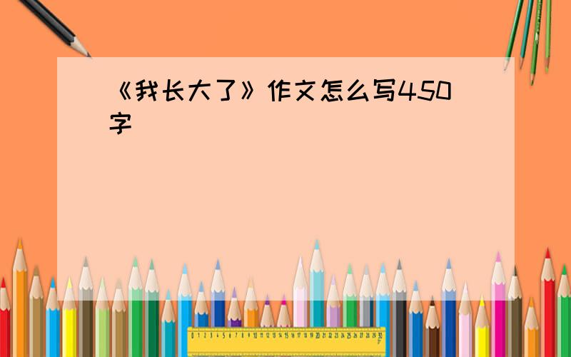 《我长大了》作文怎么写450字