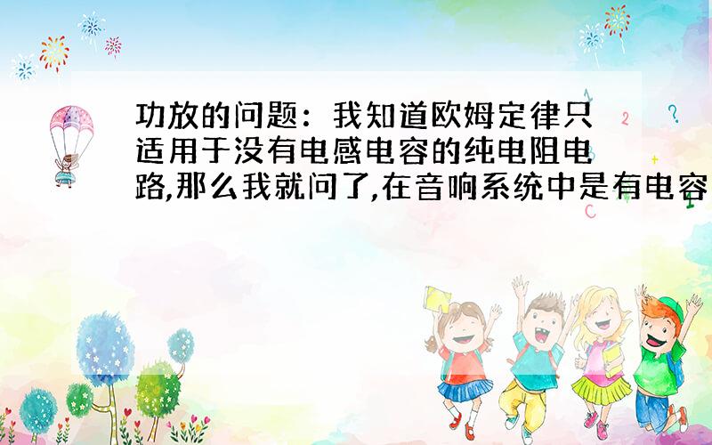 功放的问题：我知道欧姆定律只适用于没有电感电容的纯电阻电路,那么我就问了,在音响系统中是有电容的,