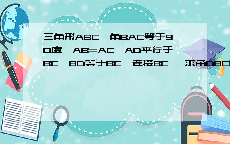 三角形ABC,角BAC等于90度,AB=AC,AD平行于BC,BD等于BC,连接BC ,求角DBC的度数?