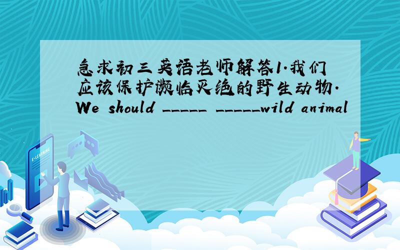 急求初三英语老师解答1.我们应该保护濒临灭绝的野生动物.We should _____ _____wild animal