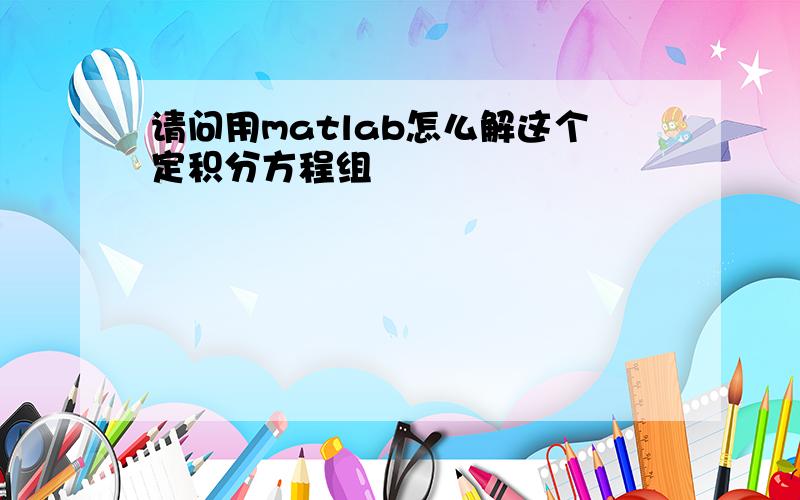 请问用matlab怎么解这个定积分方程组