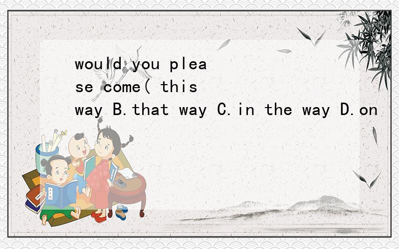 would you please come( this way B.that way C.in the way D.on