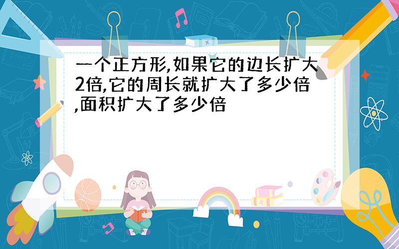 一个正方形,如果它的边长扩大2倍,它的周长就扩大了多少倍,面积扩大了多少倍