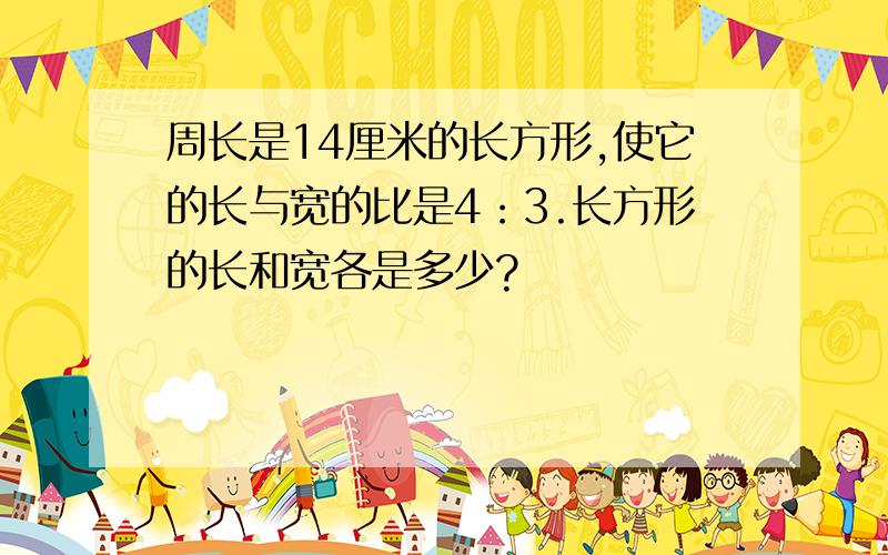 周长是14厘米的长方形,使它的长与宽的比是4：3.长方形的长和宽各是多少?