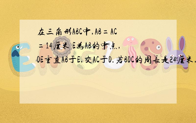 在三角形ABC中,AB=AC=14厘米 E为AB的中点,DE垂直AB于E,交AC于D.若BDC的周长是24厘米,则底长B